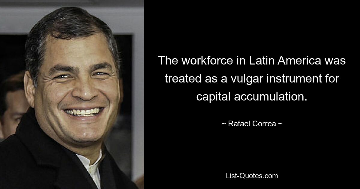 The workforce in Latin America was treated as a vulgar instrument for capital accumulation. — © Rafael Correa