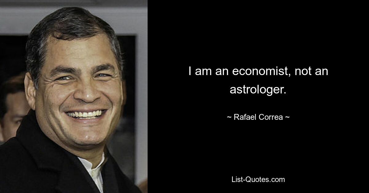 I am an economist, not an astrologer. — © Rafael Correa