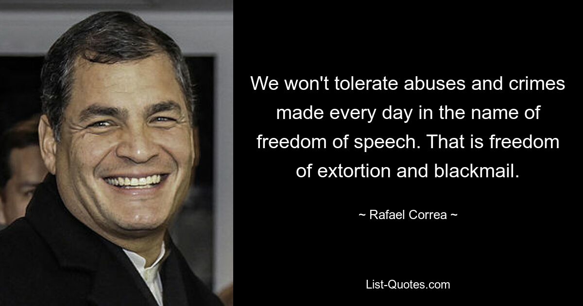 We won't tolerate abuses and crimes made every day in the name of freedom of speech. That is freedom of extortion and blackmail. — © Rafael Correa