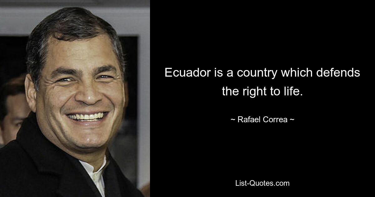 Ecuador is a country which defends the right to life. — © Rafael Correa