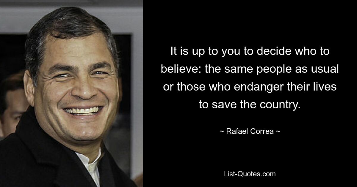 It is up to you to decide who to believe: the same people as usual or those who endanger their lives to save the country. — © Rafael Correa