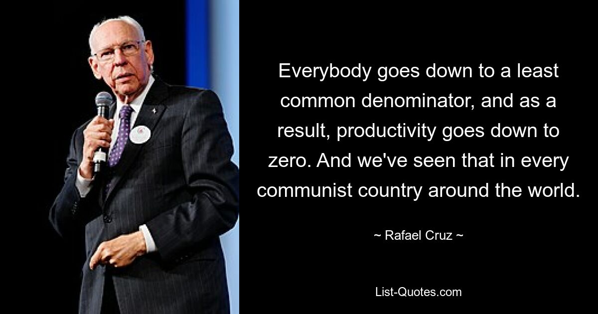 Everybody goes down to a least common denominator, and as a result, productivity goes down to zero. And we've seen that in every communist country around the world. — © Rafael Cruz