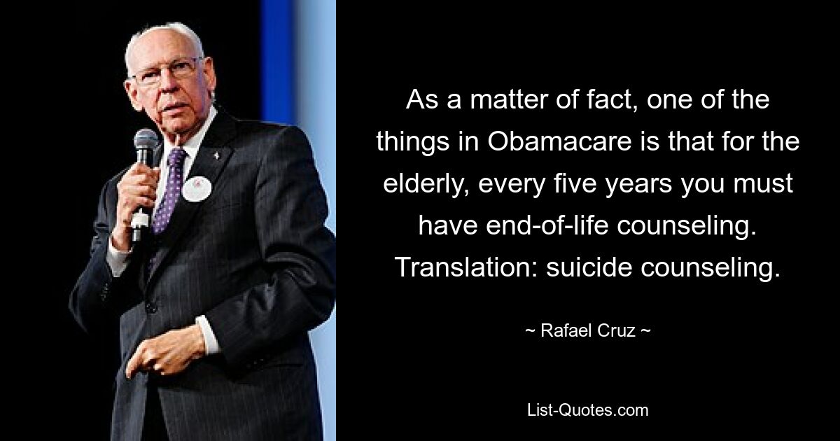 As a matter of fact, one of the things in Obamacare is that for the elderly, every five years you must have end-of-life counseling. Translation: suicide counseling. — © Rafael Cruz