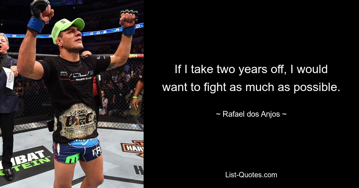 If I take two years off, I would want to fight as much as possible. — © Rafael dos Anjos