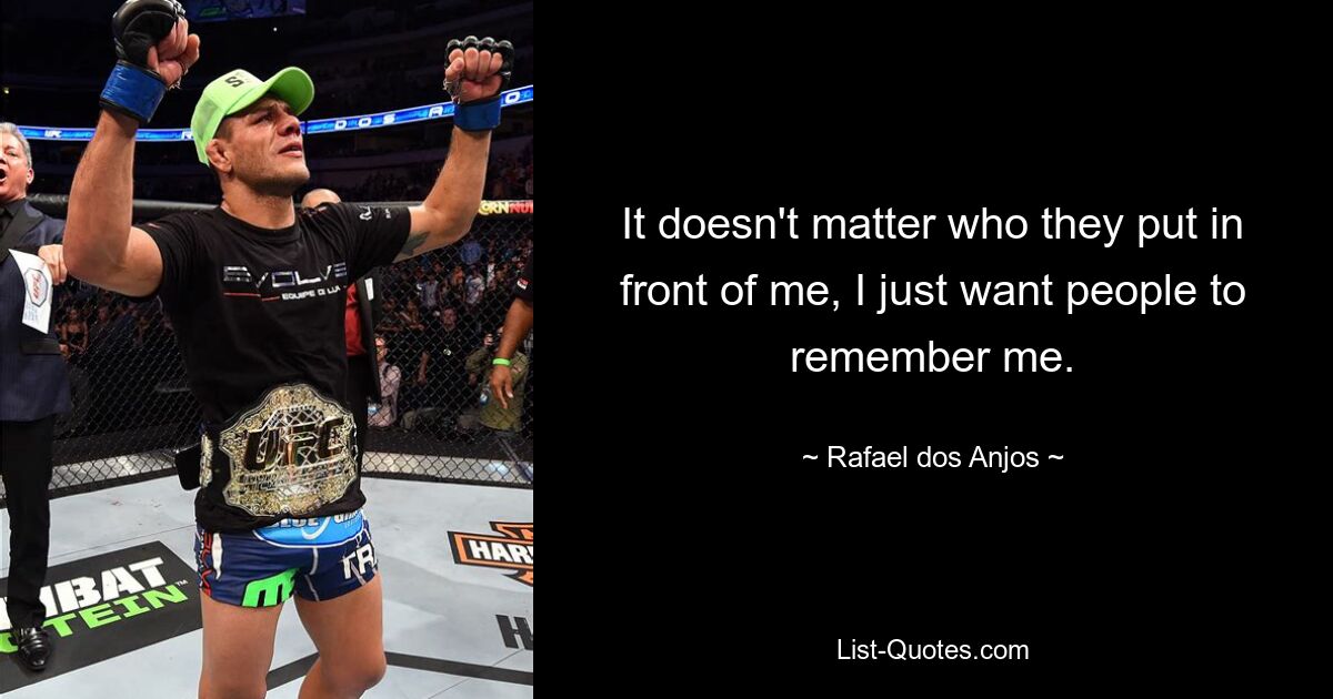 It doesn't matter who they put in front of me, I just want people to remember me. — © Rafael dos Anjos