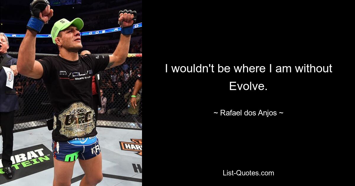 I wouldn't be where I am without Evolve. — © Rafael dos Anjos