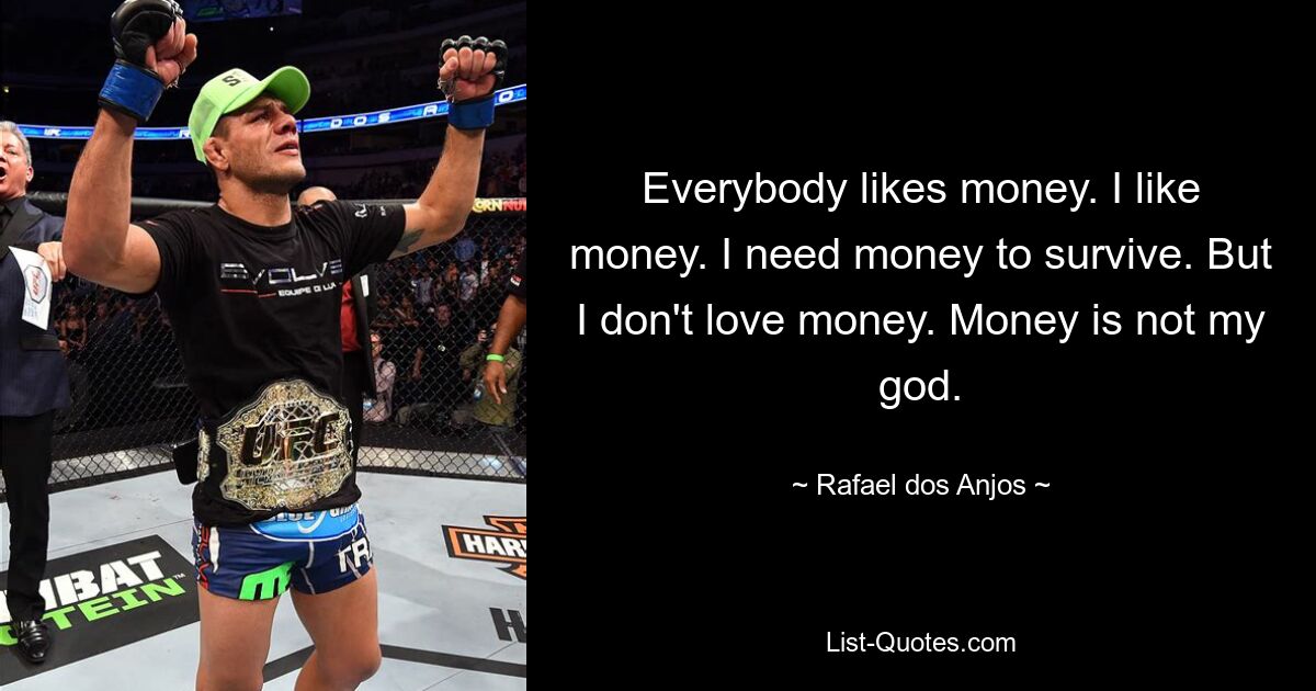 Everybody likes money. I like money. I need money to survive. But I don't love money. Money is not my god. — © Rafael dos Anjos