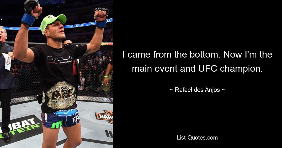 I came from the bottom. Now I'm the main event and UFC champion. — © Rafael dos Anjos