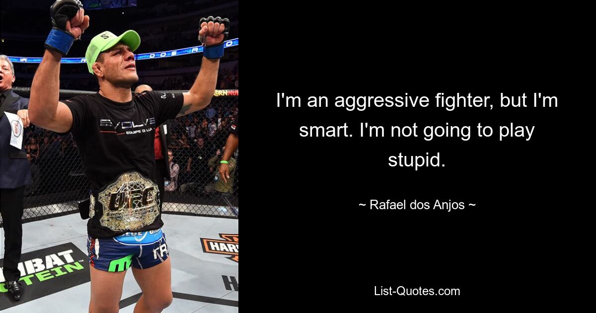 I'm an aggressive fighter, but I'm smart. I'm not going to play stupid. — © Rafael dos Anjos