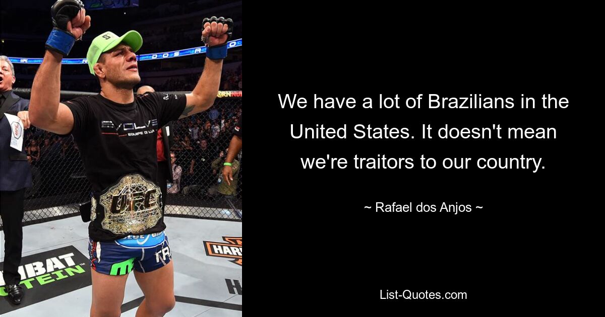 We have a lot of Brazilians in the United States. It doesn't mean we're traitors to our country. — © Rafael dos Anjos