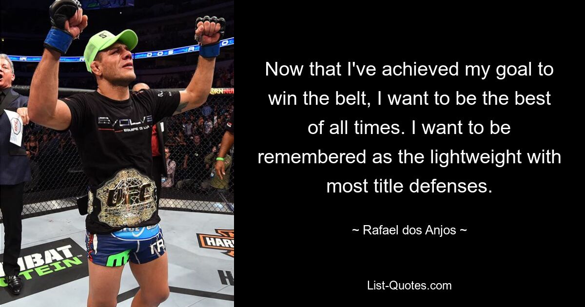 Now that I've achieved my goal to win the belt, I want to be the best of all times. I want to be remembered as the lightweight with most title defenses. — © Rafael dos Anjos