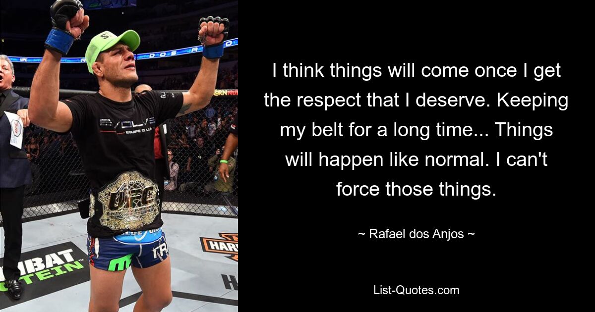 I think things will come once I get the respect that I deserve. Keeping my belt for a long time... Things will happen like normal. I can't force those things. — © Rafael dos Anjos