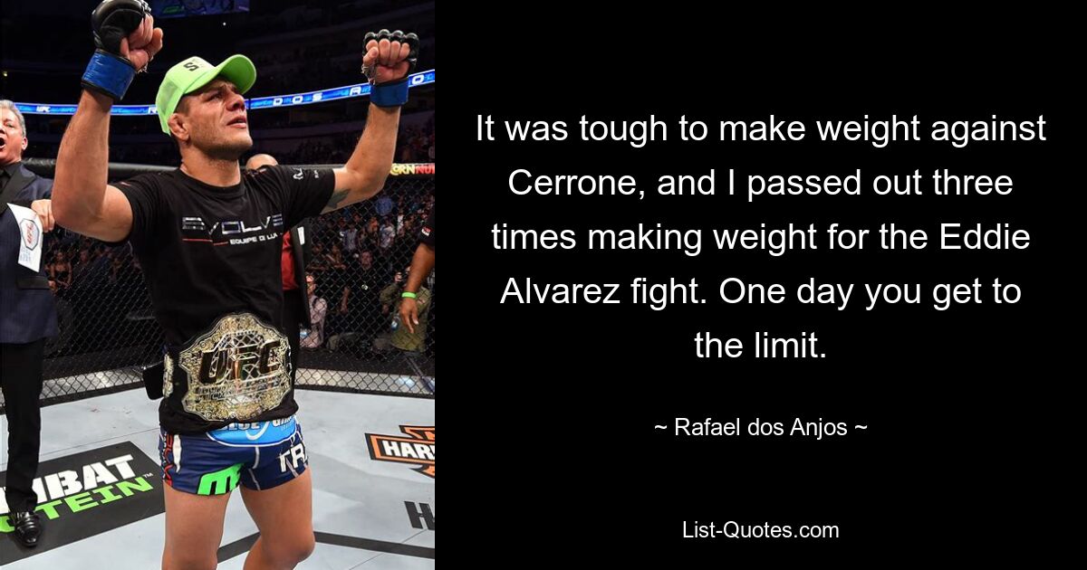 It was tough to make weight against Cerrone, and I passed out three times making weight for the Eddie Alvarez fight. One day you get to the limit. — © Rafael dos Anjos