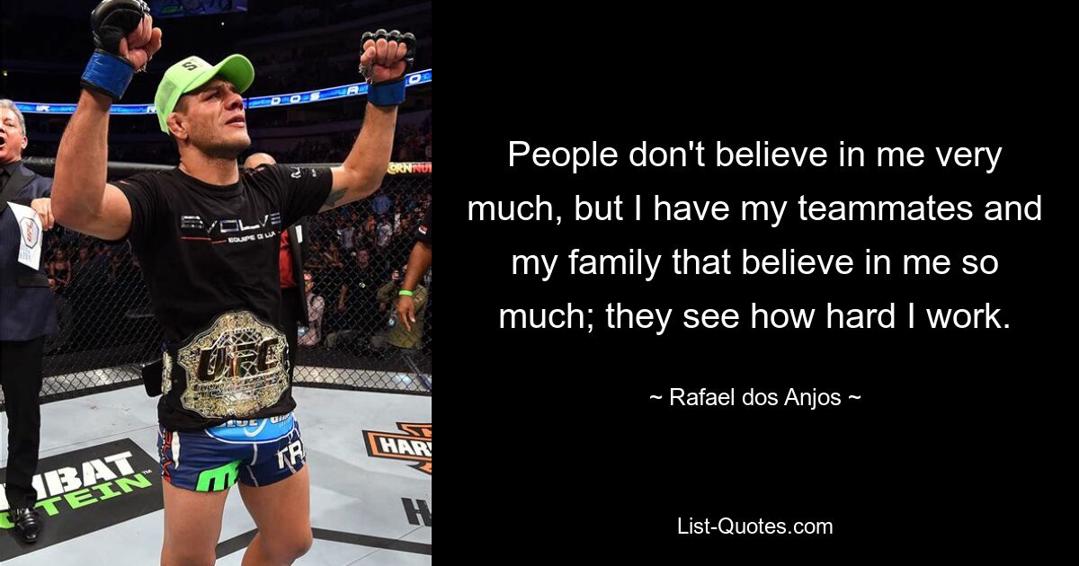 People don't believe in me very much, but I have my teammates and my family that believe in me so much; they see how hard I work. — © Rafael dos Anjos