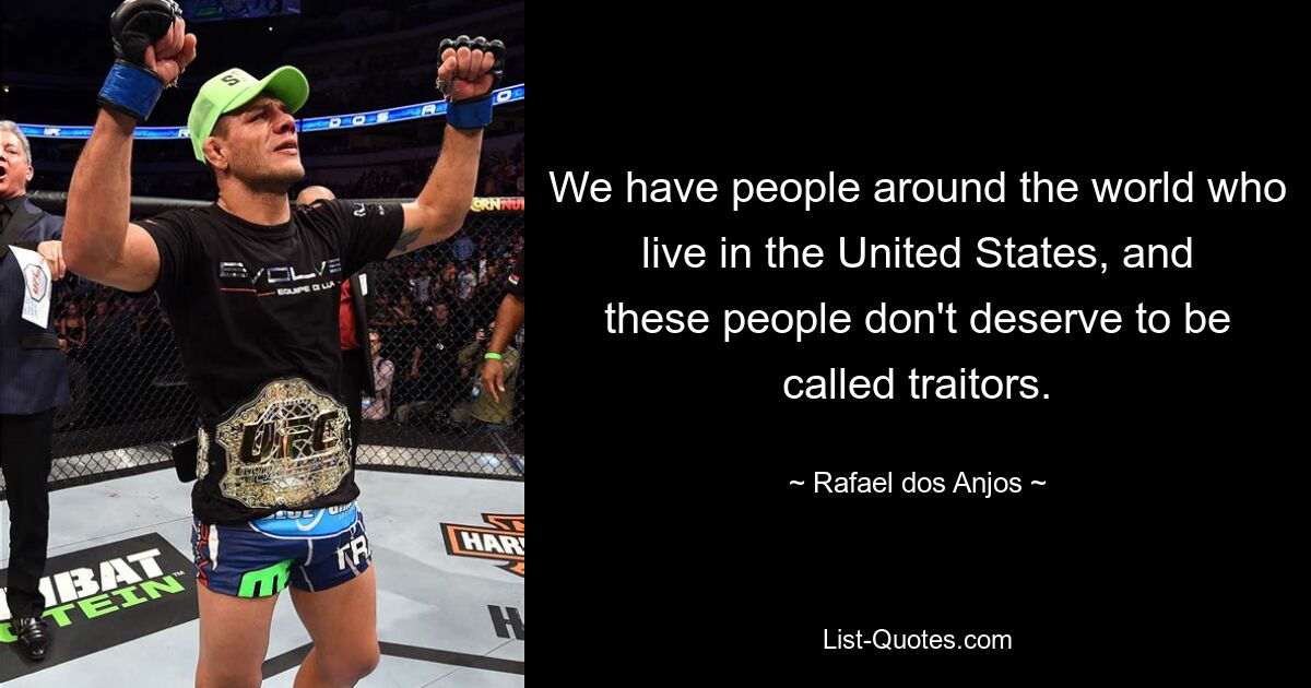 We have people around the world who live in the United States, and these people don't deserve to be called traitors. — © Rafael dos Anjos