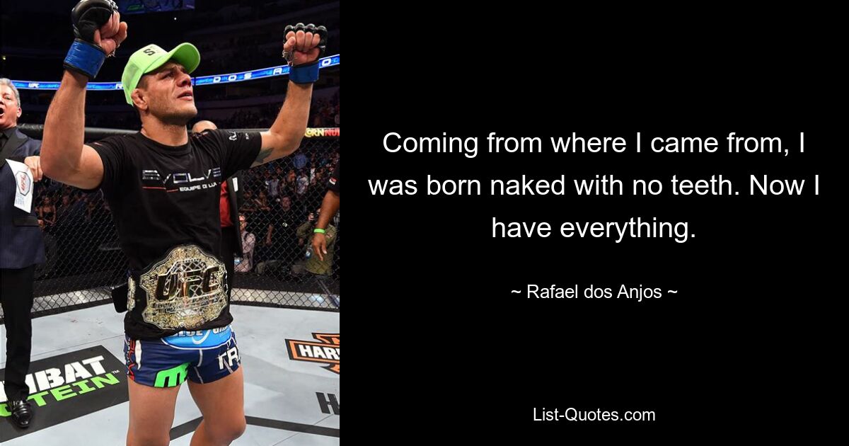 Coming from where I came from, I was born naked with no teeth. Now I have everything. — © Rafael dos Anjos