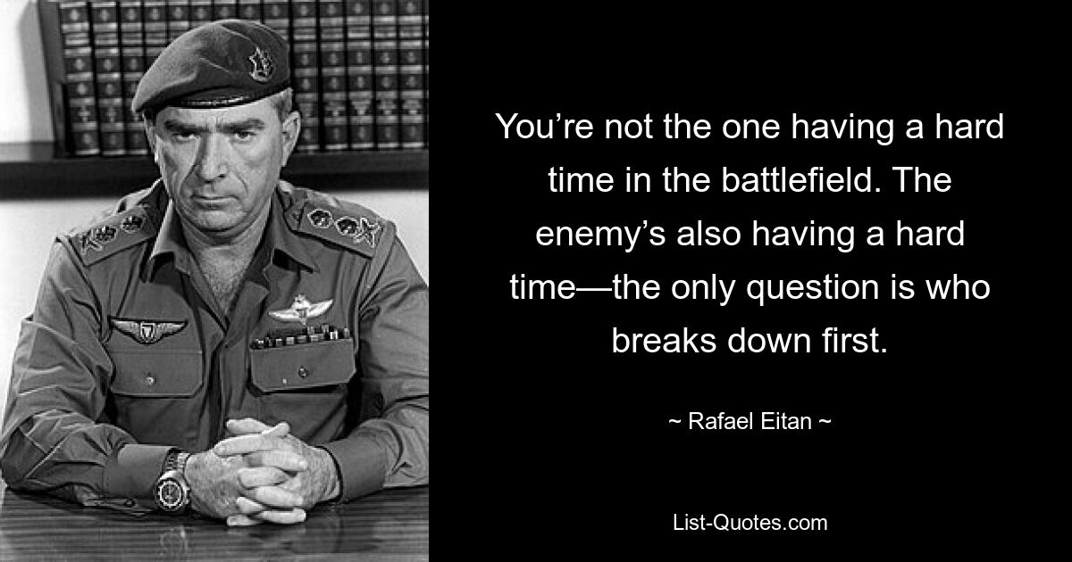 You’re not the one having a hard time in the battlefield. The enemy’s also having a hard time—the only question is who breaks down first. — © Rafael Eitan