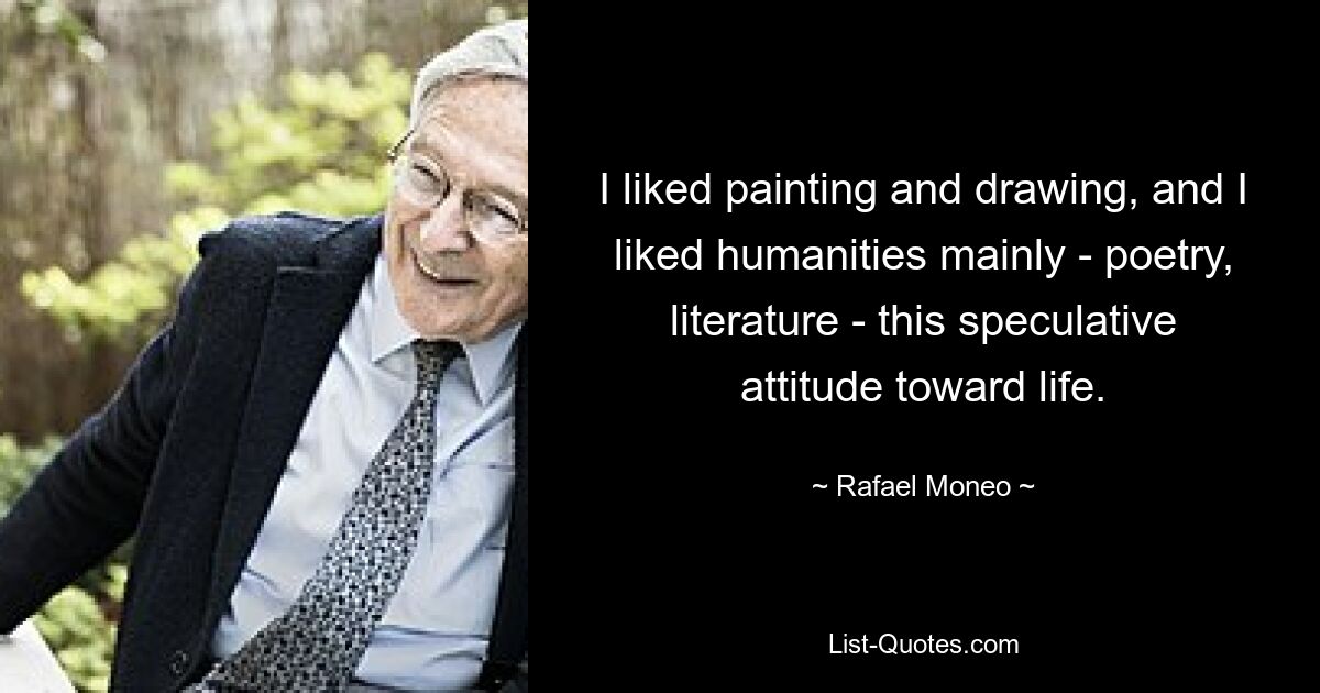 I liked painting and drawing, and I liked humanities mainly - poetry, literature - this speculative attitude toward life. — © Rafael Moneo