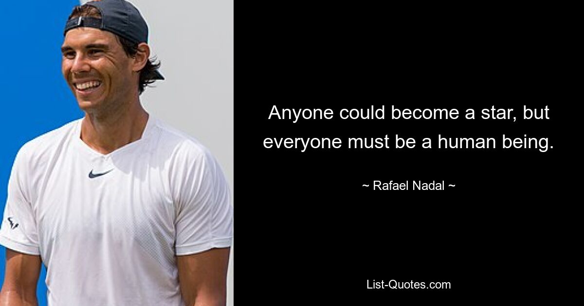 Anyone could become a star, but everyone must be a human being. — © Rafael Nadal