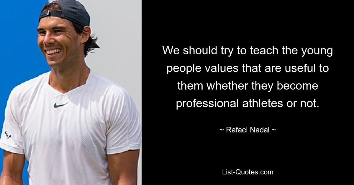 We should try to teach the young people values that are useful to them whether they become professional athletes or not. — © Rafael Nadal