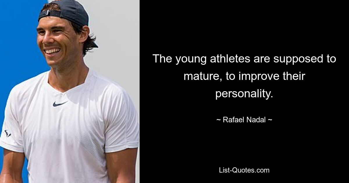 The young athletes are supposed to mature, to improve their personality. — © Rafael Nadal