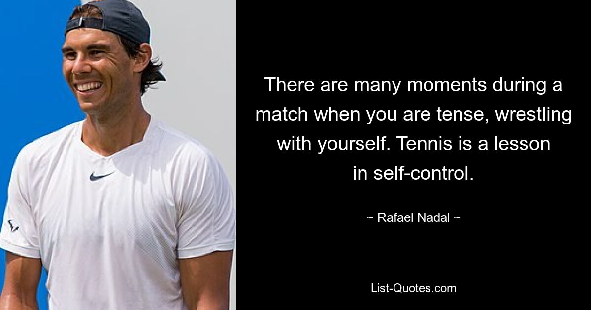 There are many moments during a match when you are tense, wrestling with yourself. Tennis is a lesson in self-control. — © Rafael Nadal