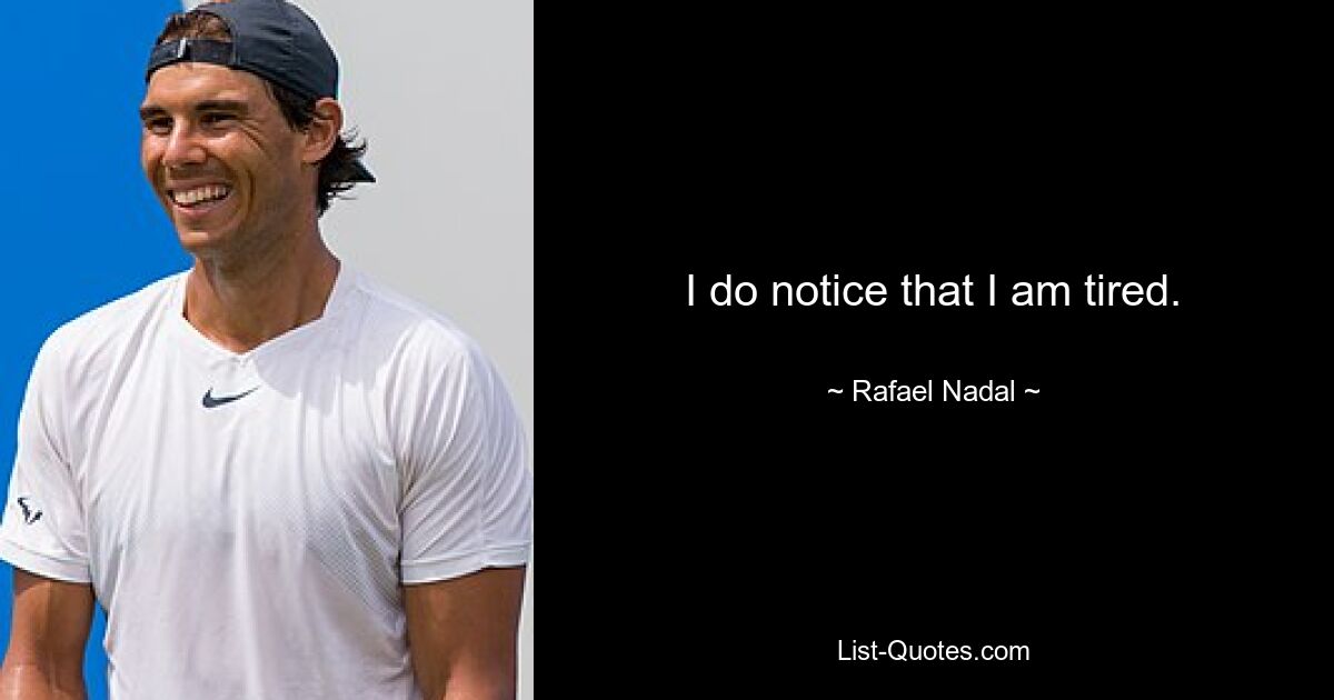 I do notice that I am tired. — © Rafael Nadal