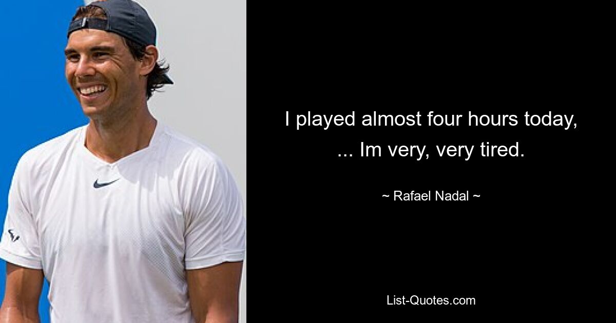 I played almost four hours today, ... Im very, very tired. — © Rafael Nadal