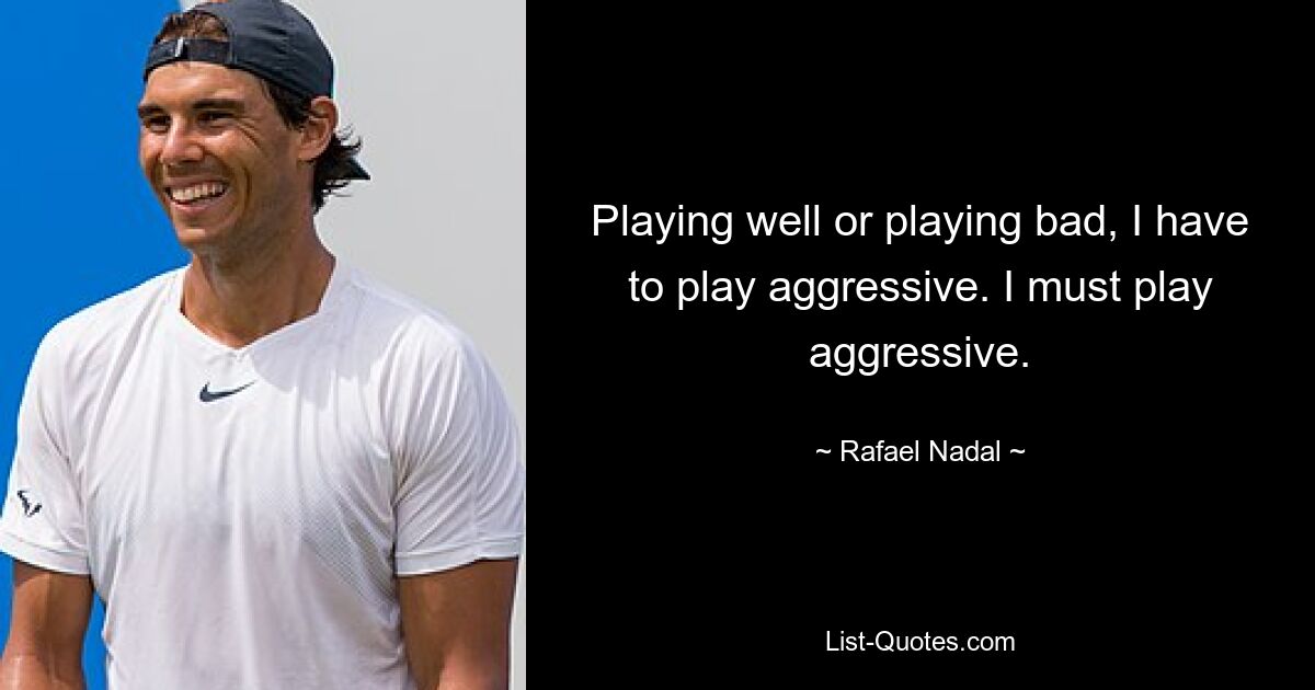 Ob ich gut oder schlecht spiele, ich muss aggressiv spielen. Ich muss aggressiv spielen. — © Rafael Nadal