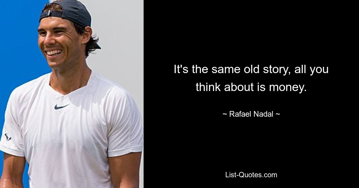 It's the same old story, all you think about is money. — © Rafael Nadal