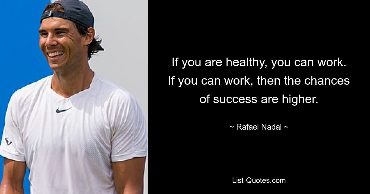 If you are healthy, you can work. If you can work, then the chances of success are higher. — © Rafael Nadal