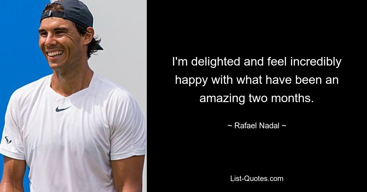 I'm delighted and feel incredibly happy with what have been an amazing two months. — © Rafael Nadal