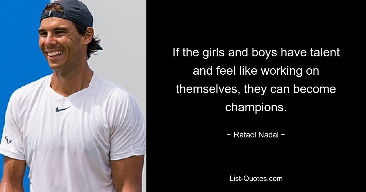 If the girls and boys have talent and feel like working on themselves, they can become champions. — © Rafael Nadal