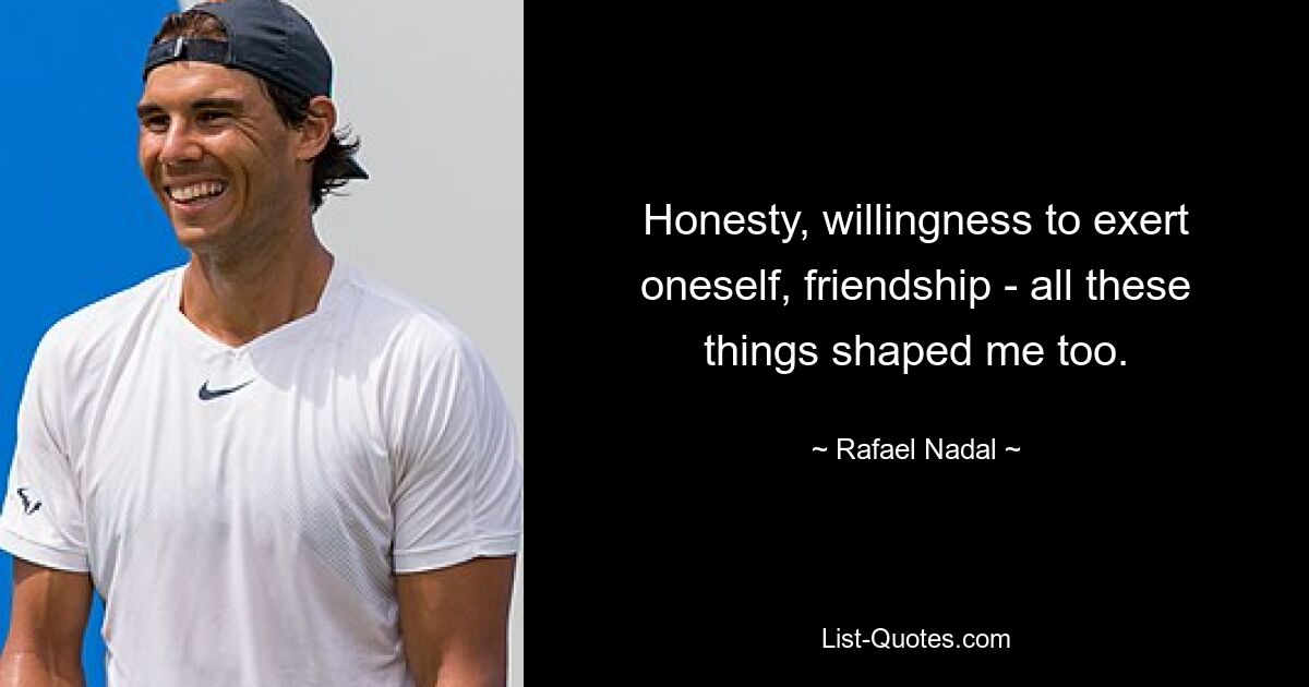 Honesty, willingness to exert oneself, friendship - all these things shaped me too. — © Rafael Nadal