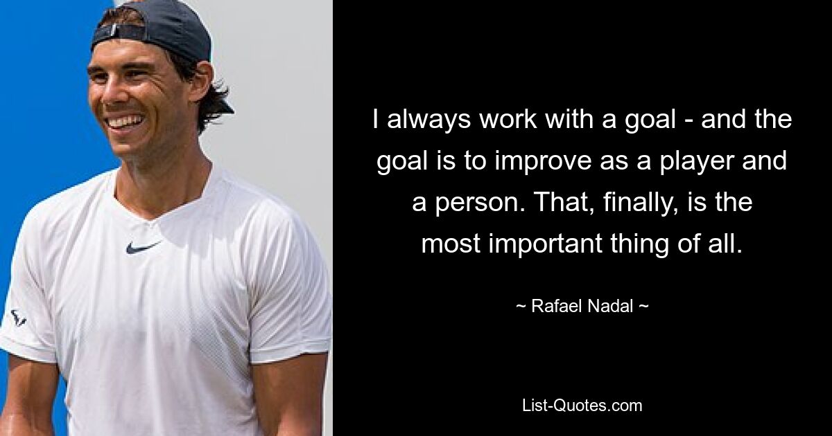 I always work with a goal - and the goal is to improve as a player and a person. That, finally, is the most important thing of all. — © Rafael Nadal