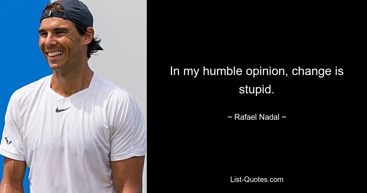 In my humble opinion, change is stupid. — © Rafael Nadal