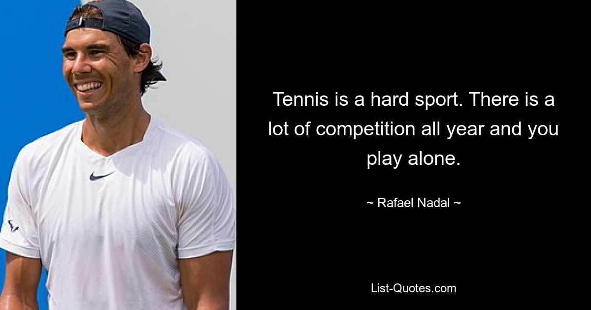 Tennis is a hard sport. There is a lot of competition all year and you play alone. — © Rafael Nadal