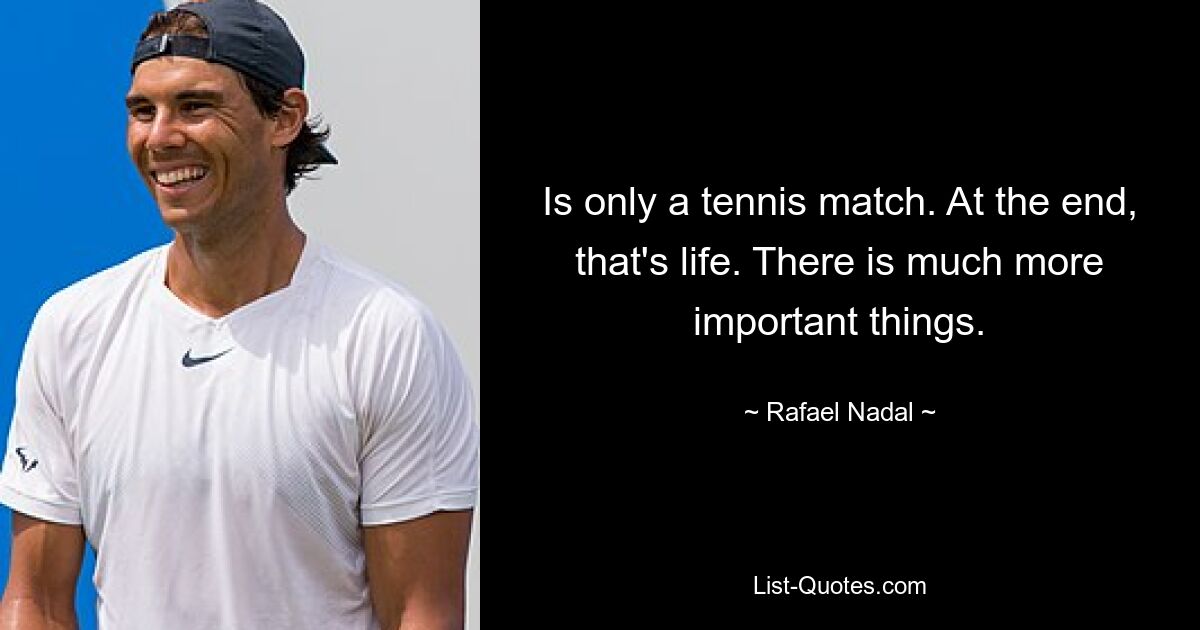 Is only a tennis match. At the end, that's life. There is much more important things. — © Rafael Nadal