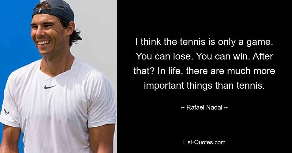 I think the tennis is only a game. You can lose. You can win. After that? In life, there are much more important things than tennis. — © Rafael Nadal