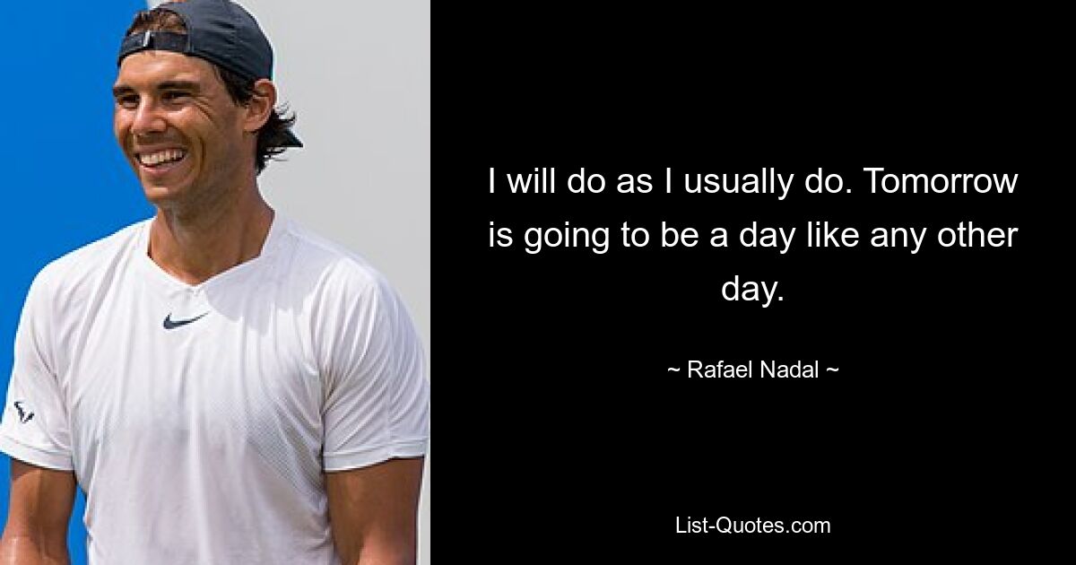 I will do as I usually do. Tomorrow is going to be a day like any other day. — © Rafael Nadal