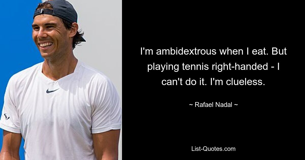 I'm ambidextrous when I eat. But playing tennis right-handed - I can't do it. I'm clueless. — © Rafael Nadal