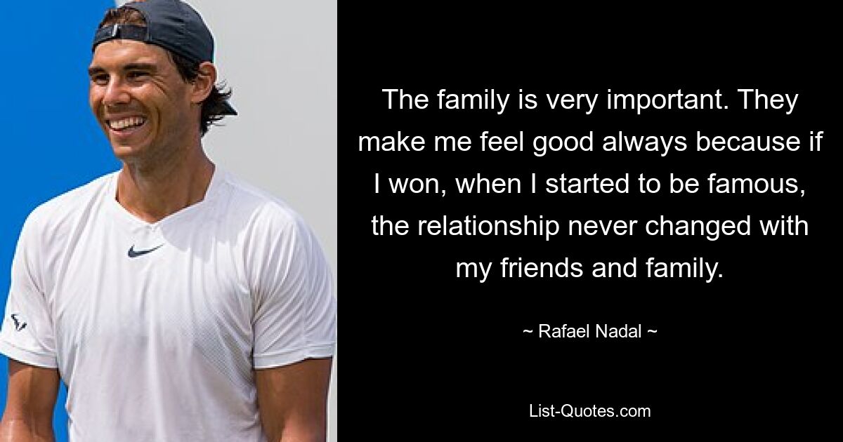 The family is very important. They make me feel good always because if I won, when I started to be famous, the relationship never changed with my friends and family. — © Rafael Nadal