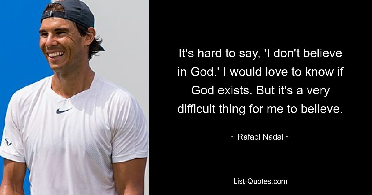 It's hard to say, 'I don't believe in God.' I would love to know if God exists. But it's a very difficult thing for me to believe. — © Rafael Nadal