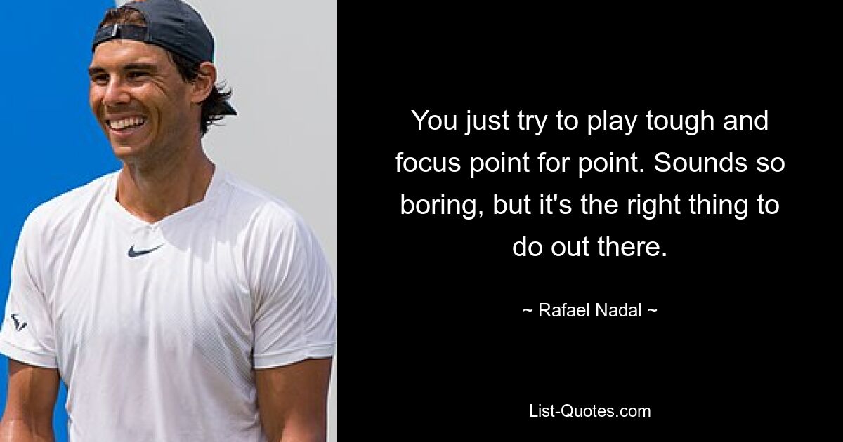 You just try to play tough and focus point for point. Sounds so boring, but it's the right thing to do out there. — © Rafael Nadal