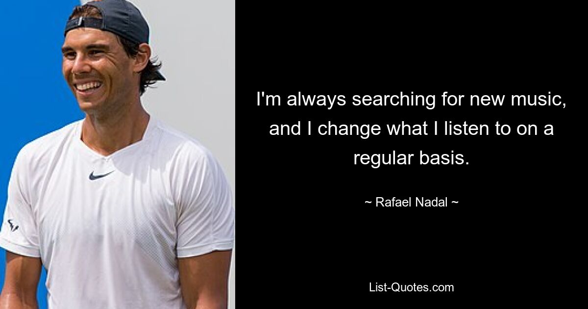 I'm always searching for new music, and I change what I listen to on a regular basis. — © Rafael Nadal