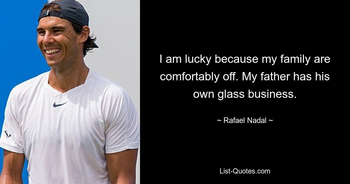 I am lucky because my family are comfortably off. My father has his own glass business. — © Rafael Nadal