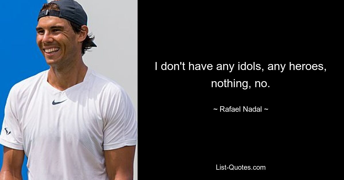 I don't have any idols, any heroes, nothing, no. — © Rafael Nadal