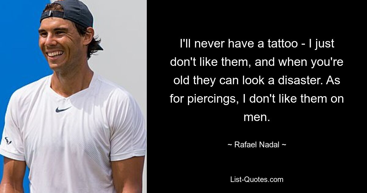 I'll never have a tattoo - I just don't like them, and when you're old they can look a disaster. As for piercings, I don't like them on men. — © Rafael Nadal