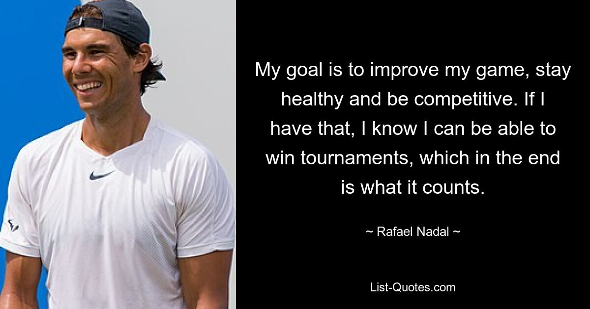 My goal is to improve my game, stay healthy and be competitive. If I have that, I know I can be able to win tournaments, which in the end is what it counts. — © Rafael Nadal