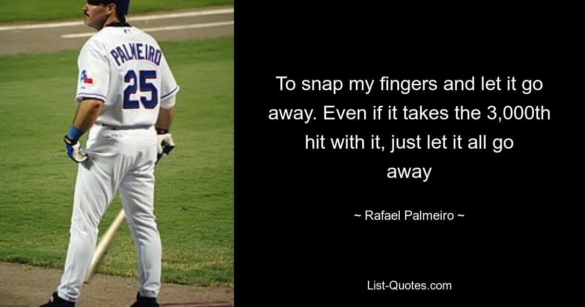 To snap my fingers and let it go away. Even if it takes the 3,000th hit with it, just let it all go away — © Rafael Palmeiro